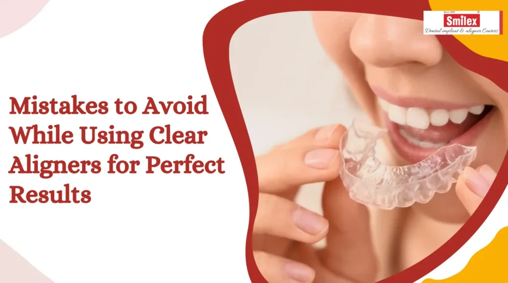 Mistakes to Avoid While Using Clear Aligners for Perfect Results smilex blog 18